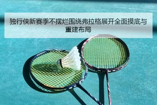独行侠新赛季不摆烂围绕弗拉格展开全面摸底与重建布局