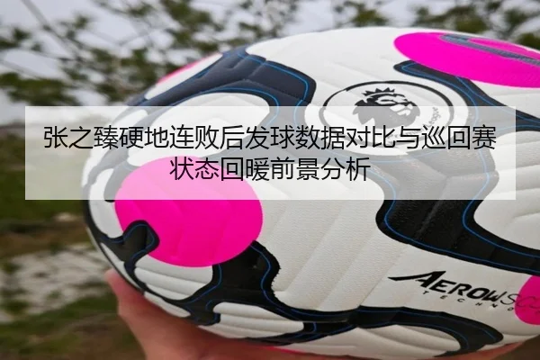 张之臻硬地连败后发球数据对比与巡回赛状态回暖前景分析